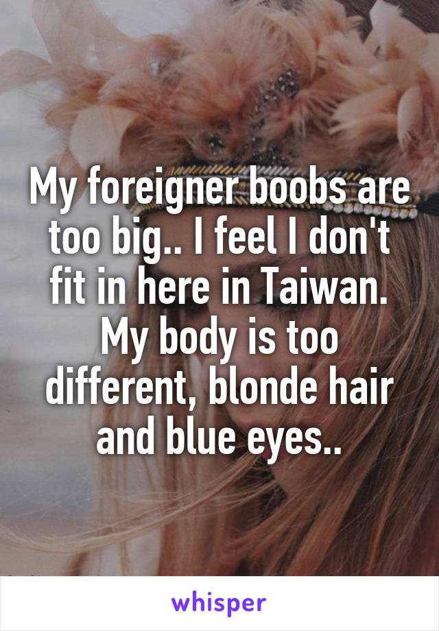 My foreigner boobs are too big.. I feel I don't fit in here in Taiwan. My body is too different, blonde hair and blue eyes..
