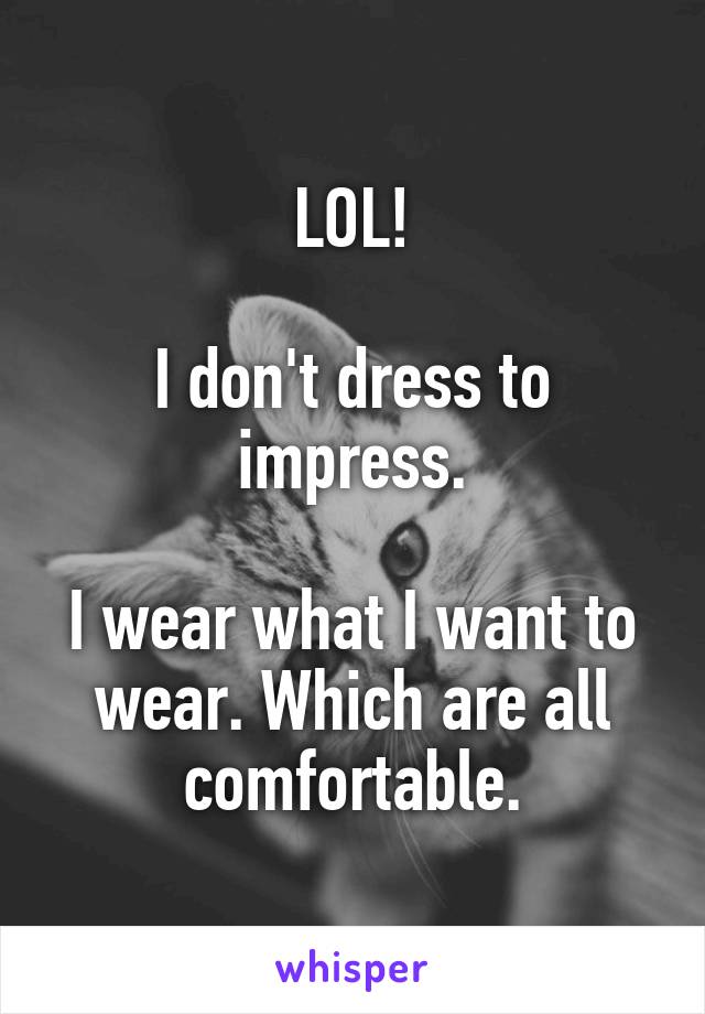 LOL!

I don't dress to impress.

I wear what I want to wear. Which are all comfortable.