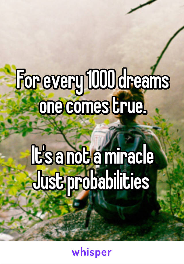 For every 1000 dreams one comes true.

It's a not a miracle
Just probabilities 