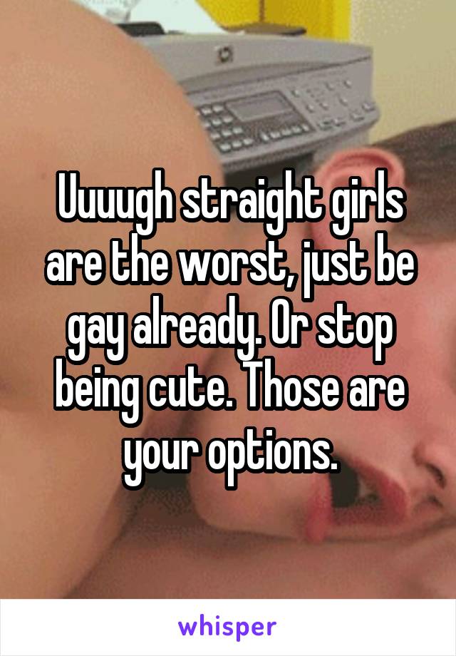 Uuuugh straight girls are the worst, just be gay already. Or stop being cute. Those are your options.