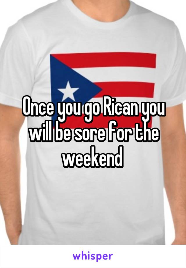 Once you go Rican you will be sore for the weekend 
