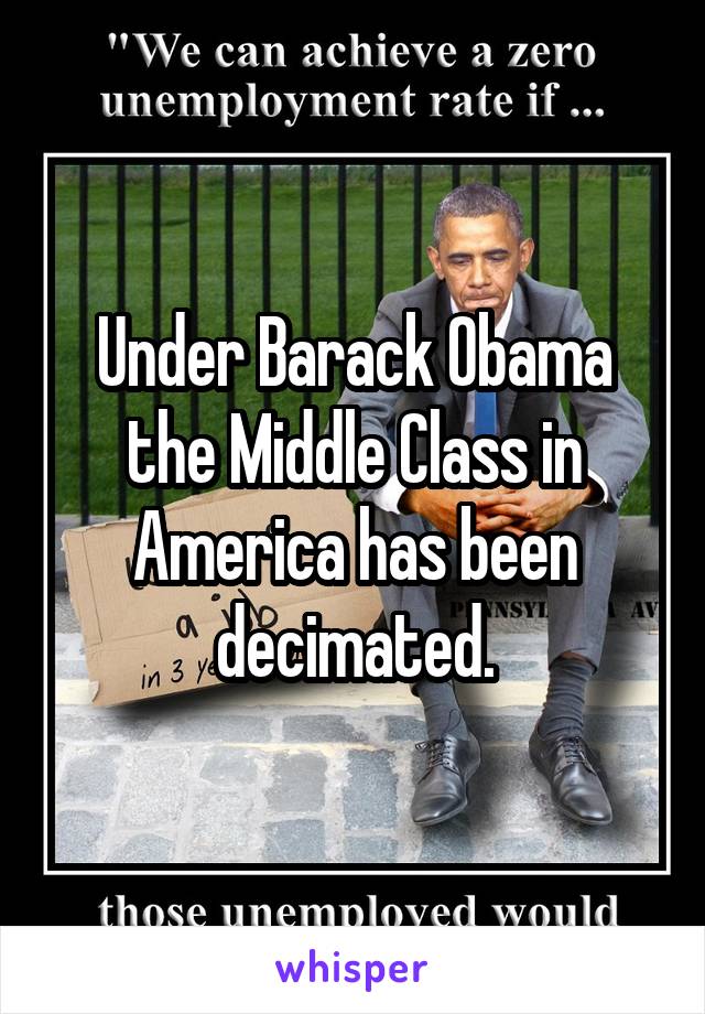 Under Barack Obama the Middle Class in America has been decimated.