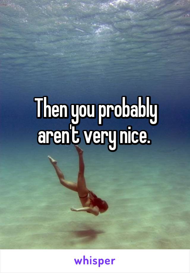 Then you probably aren't very nice. 
