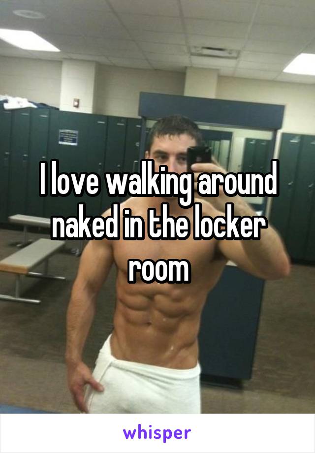I love walking around naked in the locker room