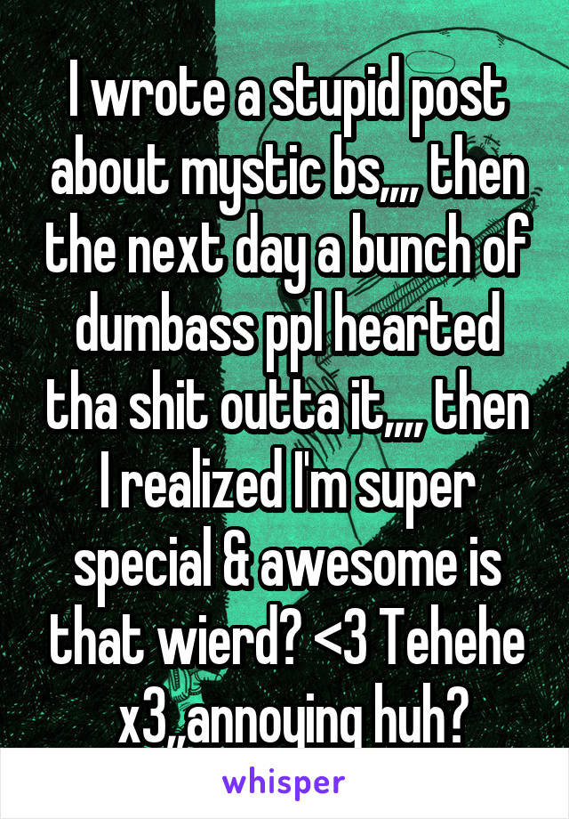 I wrote a stupid post about mystic bs,,,, then the next day a bunch of dumbass ppl hearted tha shit outta it,,,, then I realized I'm super special & awesome is that wierd? <3 Tehehe
 x3,,annoying huh?