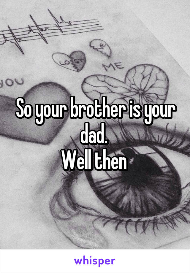 So your brother is your dad. 
Well then 