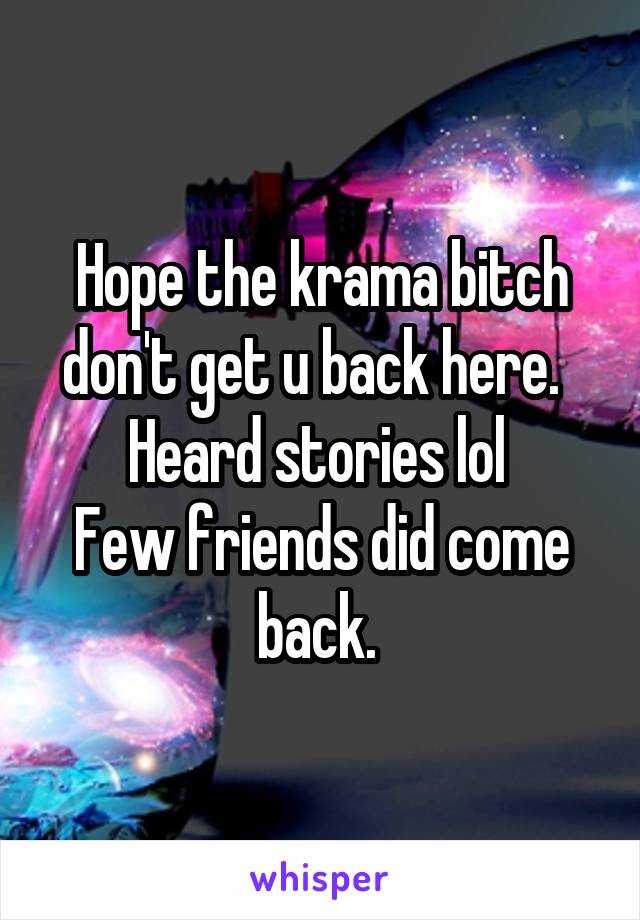 Hope the krama bitch don't get u back here.  
Heard stories lol 
Few friends did come back. 