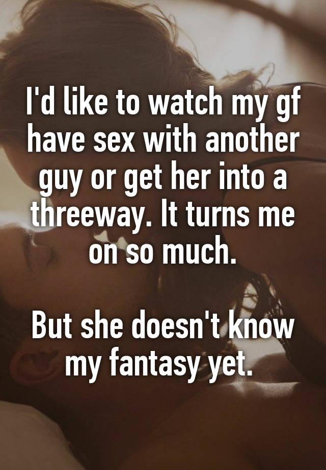 Id like to watch my gf have sex with another guy or get her into a threeway
