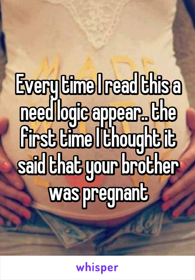 Every time I read this a need logic appear.. the first time I thought it said that your brother was pregnant