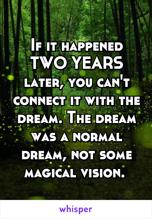 If it happened TWO YEARS later, you can't connect it with the dream. The dream was a normal dream, not some magical vision. 