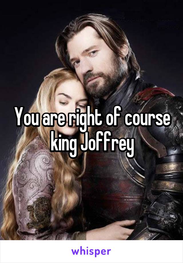 You are right of course king Joffrey