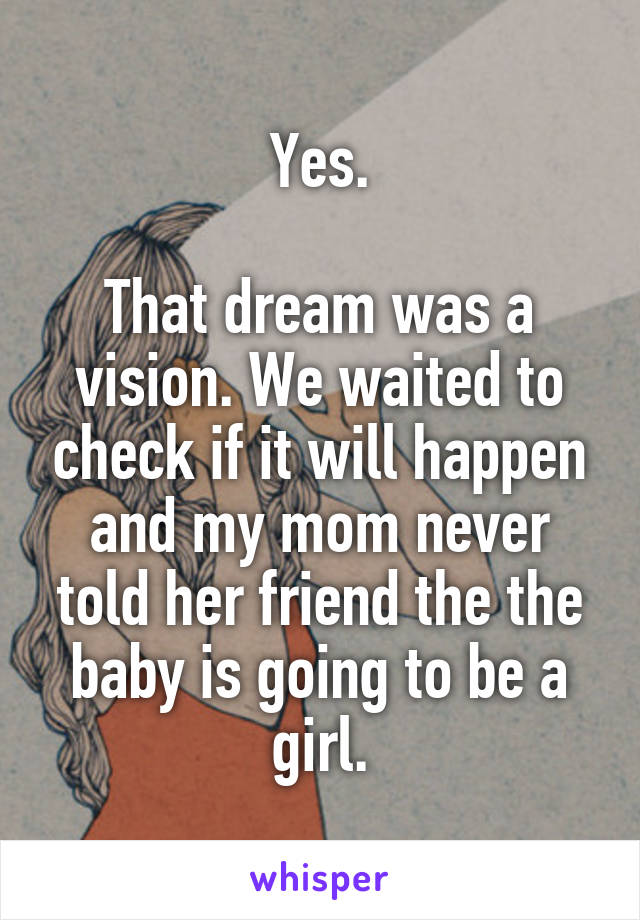 Yes.

That dream was a vision. We waited to check if it will happen and my mom never told her friend the the baby is going to be a girl.