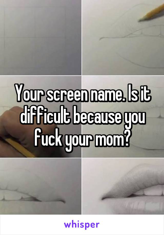 Your screen name. Is it difficult because you fuck your mom?