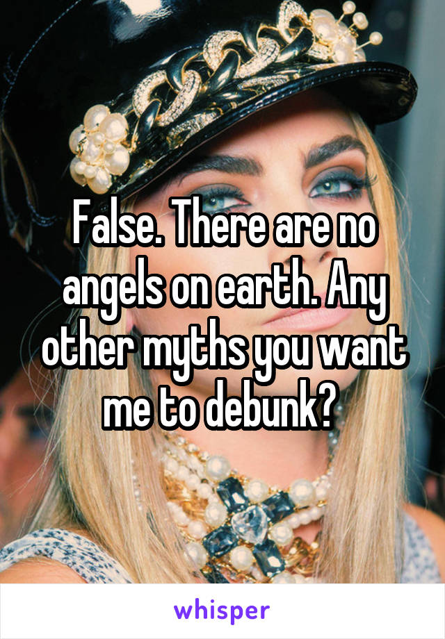 False. There are no angels on earth. Any other myths you want me to debunk? 