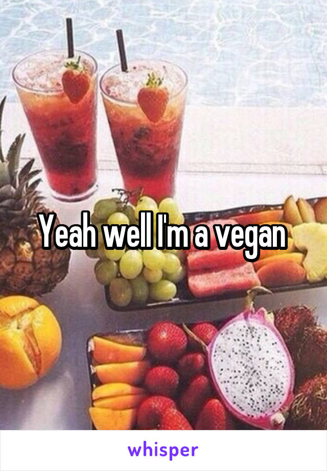 Yeah well I'm a vegan 