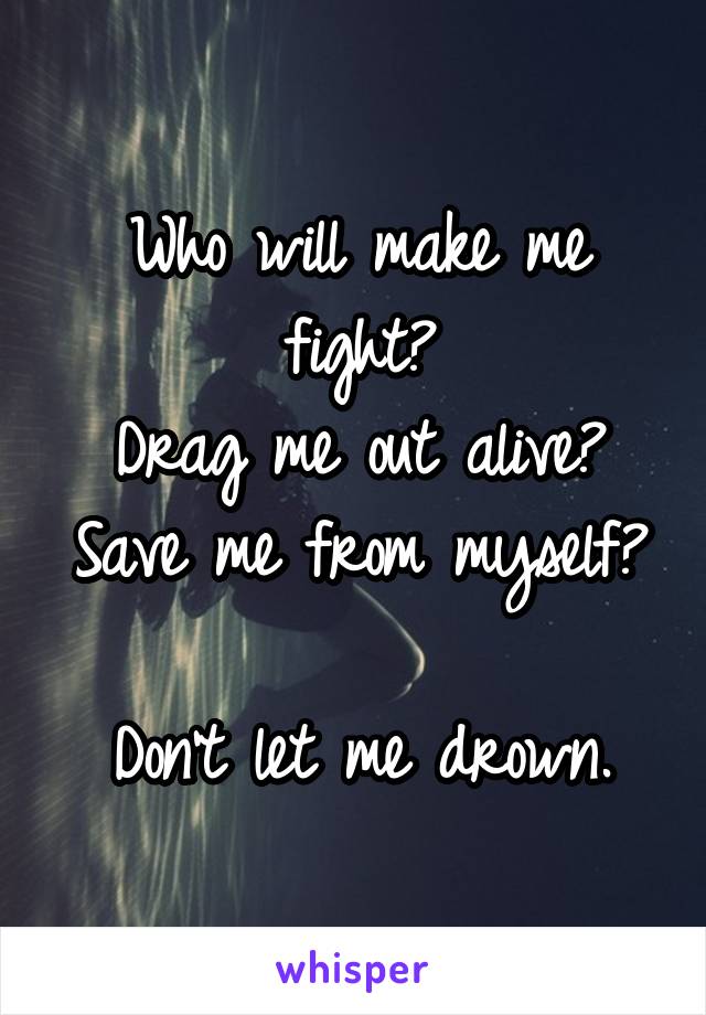 Who will make me fight?
Drag me out alive?
Save me from myself?

Don't let me drown.