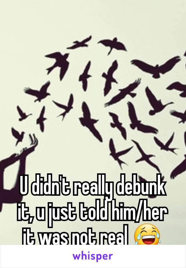 U didn't really debunk it, u just told him/her it was not real 😂