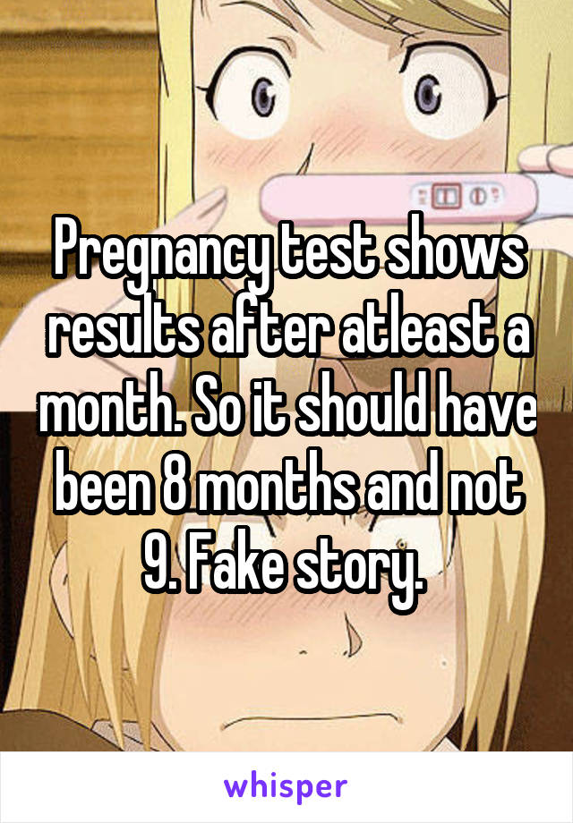 Pregnancy test shows results after atleast a month. So it should have been 8 months and not 9. Fake story. 