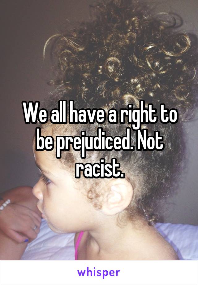 We all have a right to be prejudiced. Not racist.