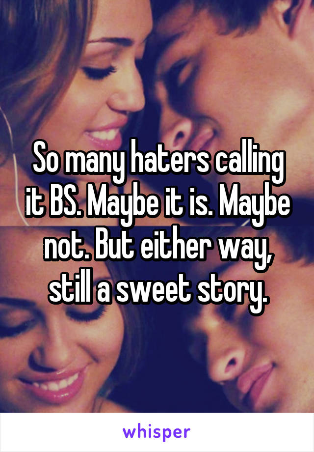 So many haters calling it BS. Maybe it is. Maybe not. But either way, still a sweet story.