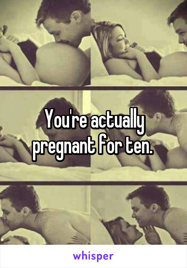 You're actually pregnant for ten. 