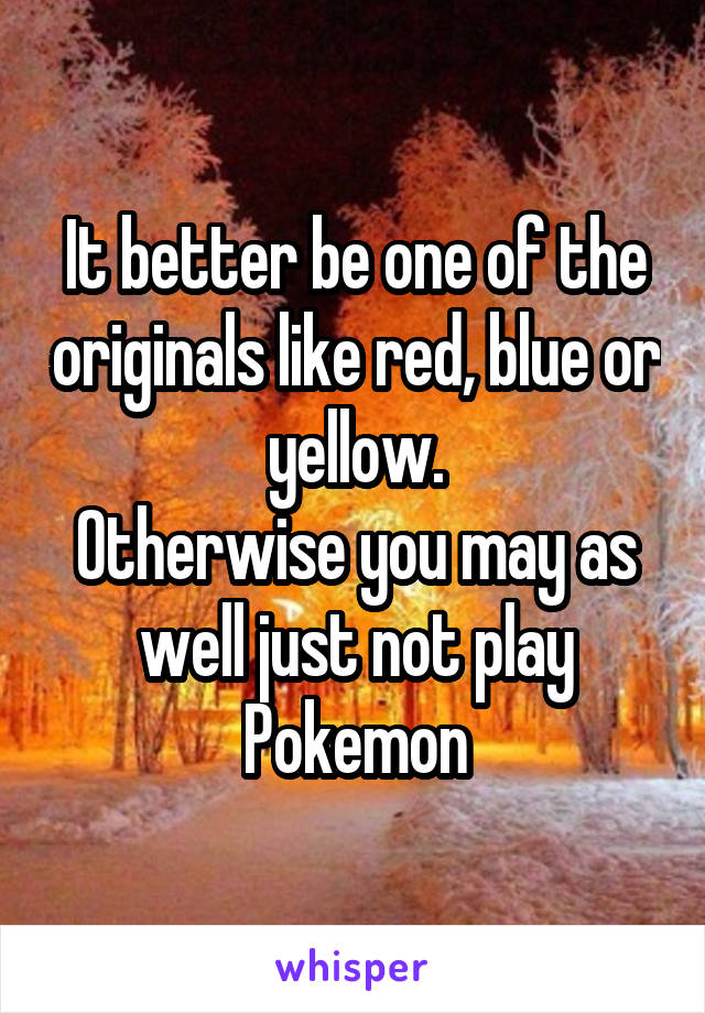 It better be one of the originals like red, blue or yellow.
Otherwise you may as well just not play Pokemon