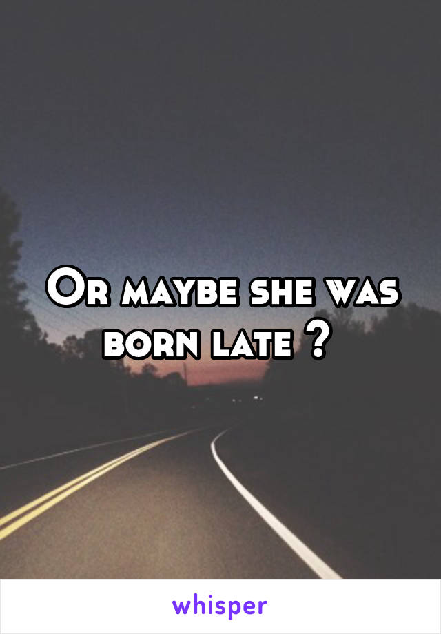 Or maybe she was born late ? 