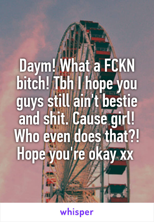 Daym! What a FCKN bitch! Tbh I hope you guys still ain't bestie and shit. Cause girl! Who even does that?! Hope you're okay xx 
