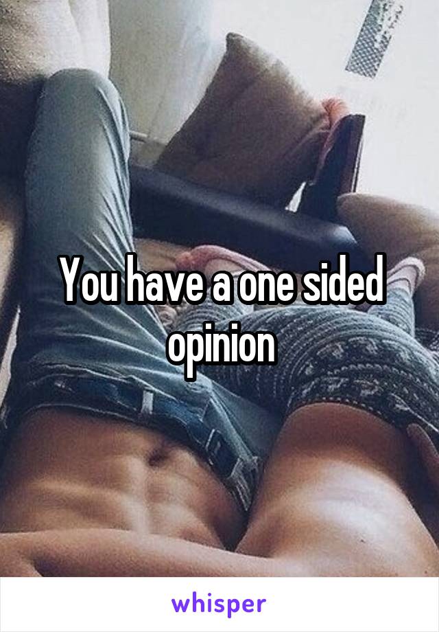 You have a one sided opinion