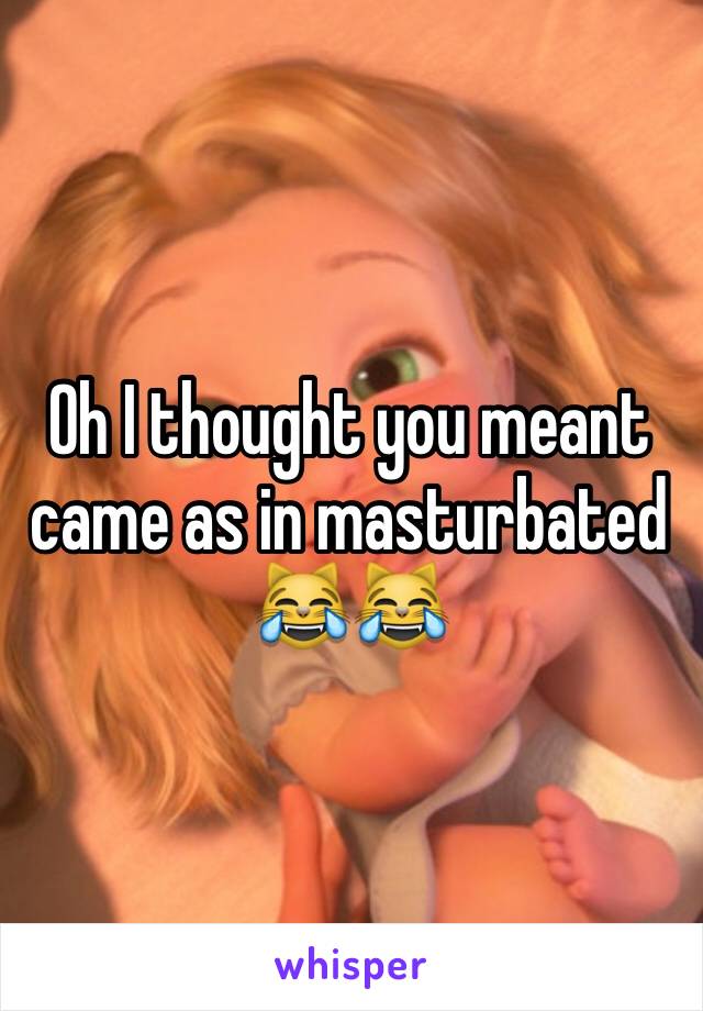 Oh I thought you meant came as in masturbated 😹😹