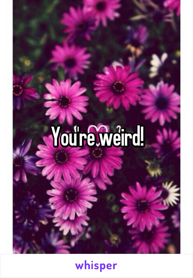 You're weird!