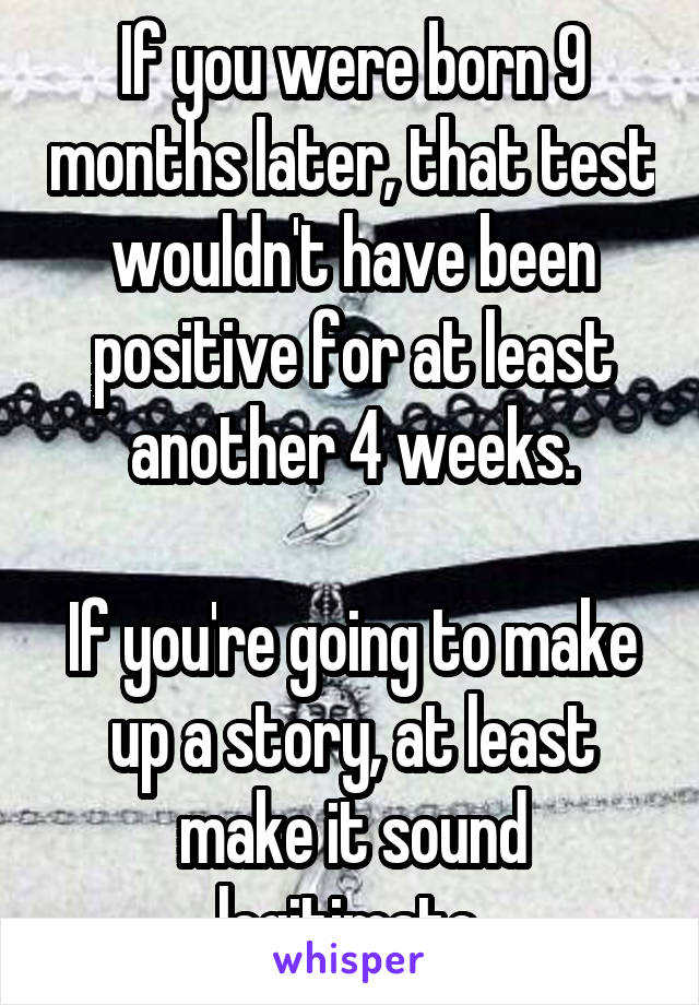 If you were born 9 months later, that test wouldn't have been positive for at least another 4 weeks.

If you're going to make up a story, at least make it sound legitimate.