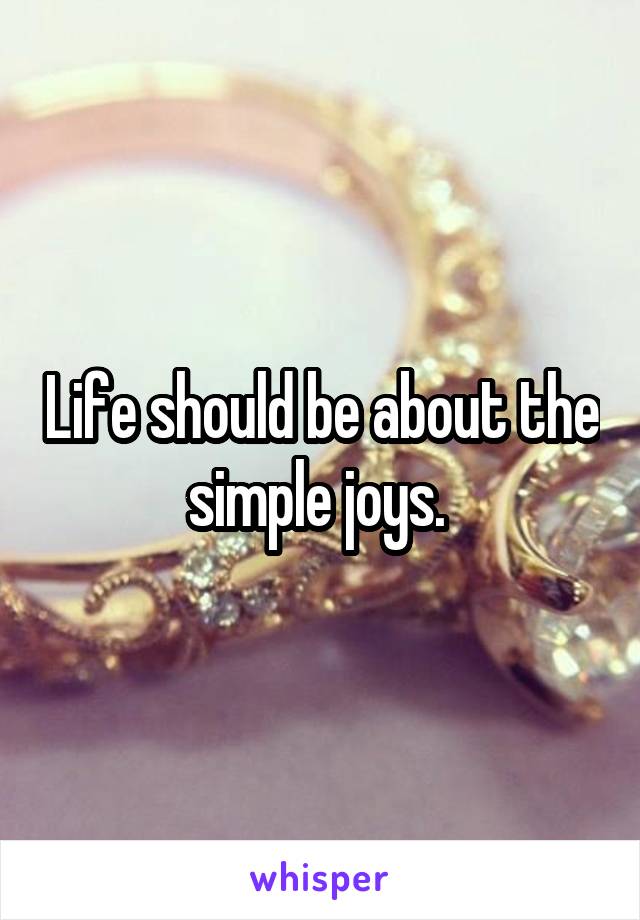 Life should be about the simple joys. 