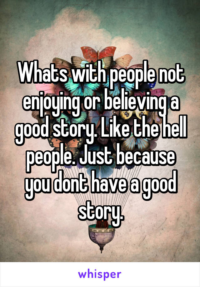 Whats with people not enjoying or believing a good story. Like the hell people. Just because you dont have a good story.