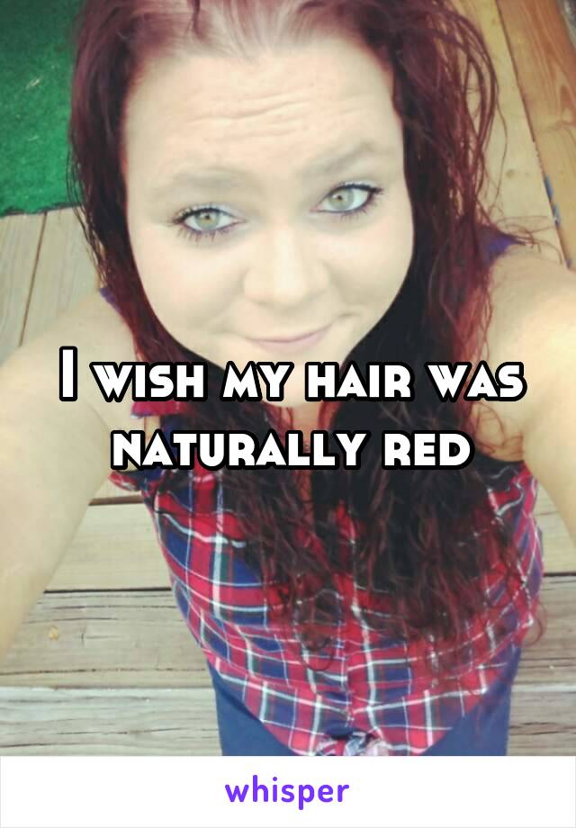 I wish my hair was naturally red