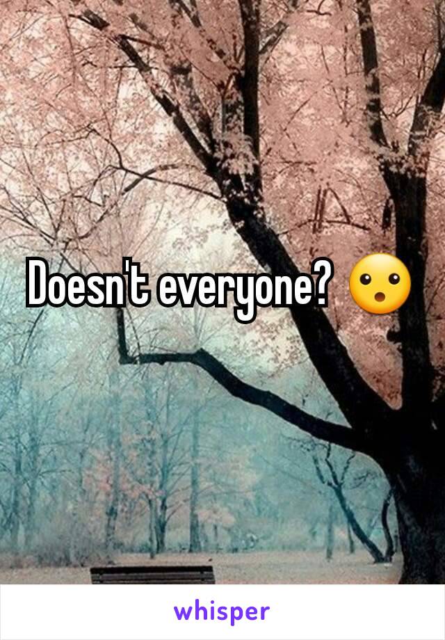 Doesn't everyone? 😮