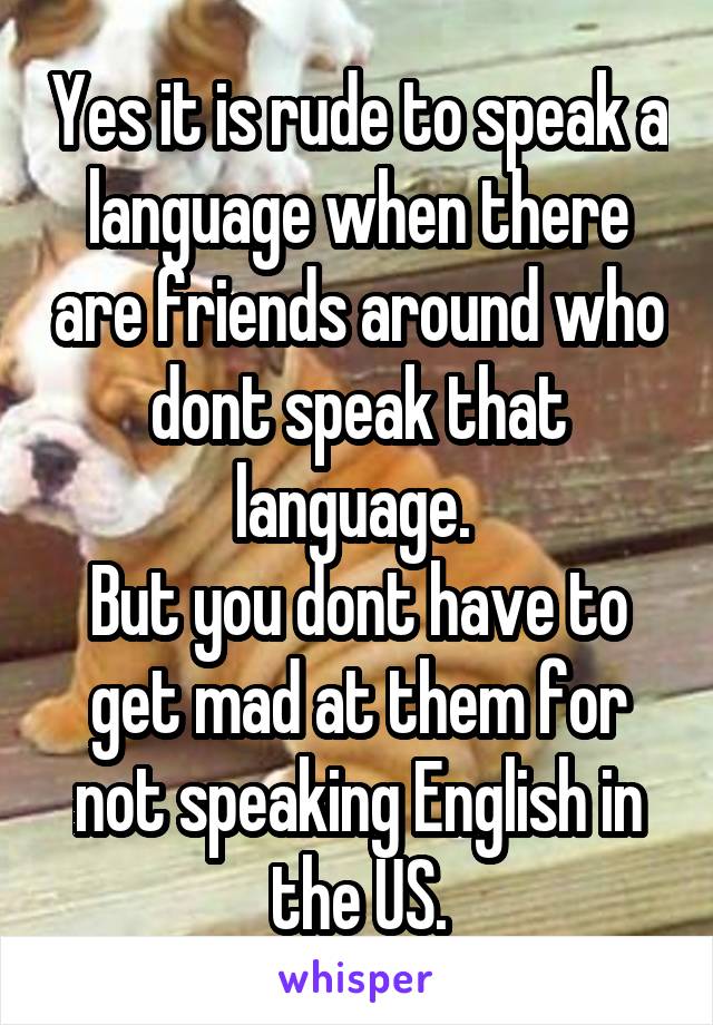 Yes it is rude to speak a language when there are friends around who dont speak that language. 
But you dont have to get mad at them for not speaking English in the US.