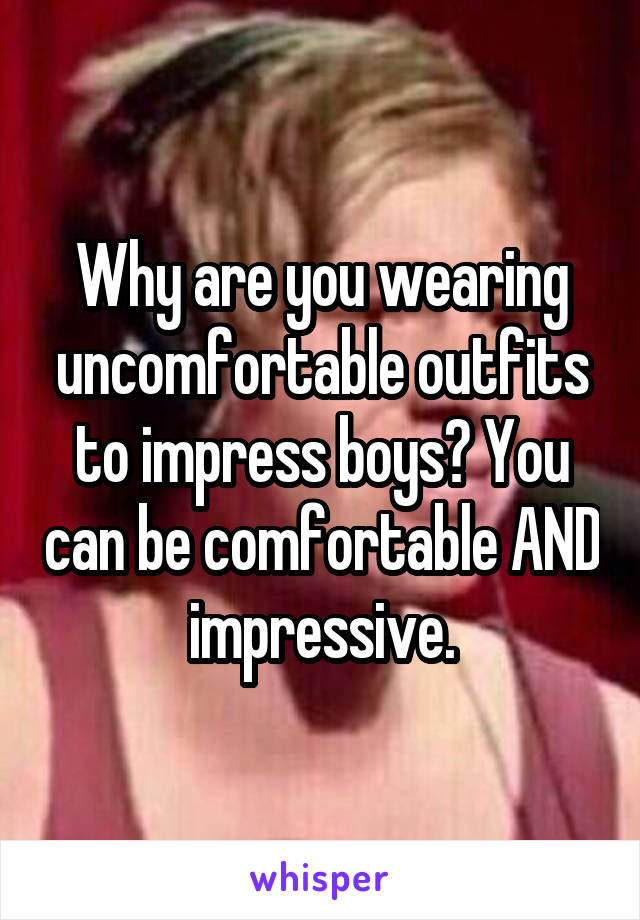 Why are you wearing uncomfortable outfits to impress boys? You can be comfortable AND impressive.