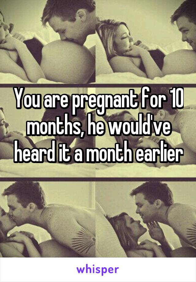 You are pregnant for 10 months, he would've heard it a month earlier 