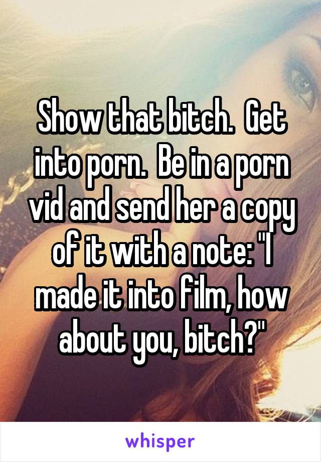 Show that bitch.  Get into porn.  Be in a porn vid and send her a copy of it with a note: "I made it into film, how about you, bitch?"