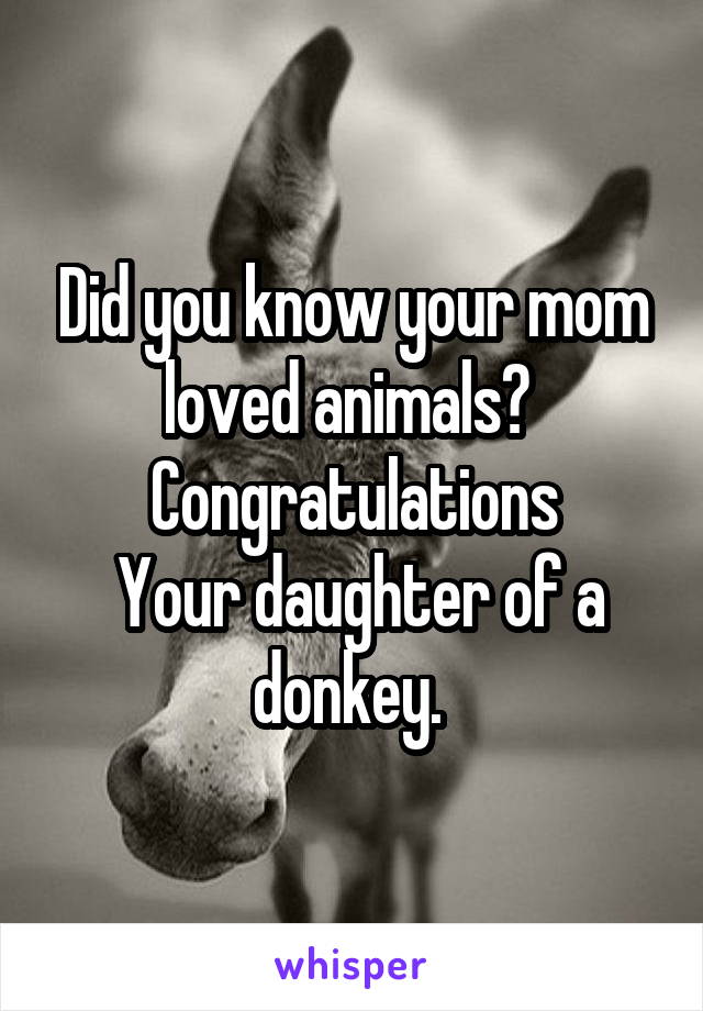 Did you know your mom loved animals? 
Congratulations
 Your daughter of a donkey. 