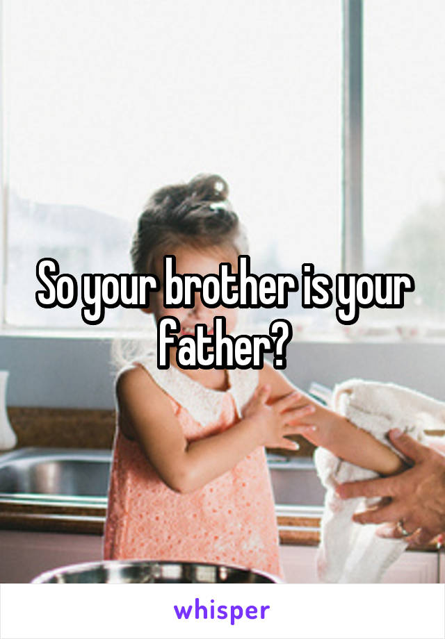 So your brother is your father?