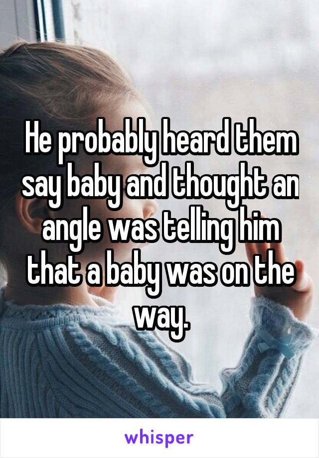 He probably heard them say baby and thought an angle was telling him that a baby was on the way.