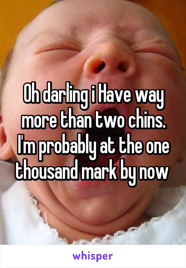 Oh darling i Have way more than two chins. I'm probably at the one thousand mark by now 