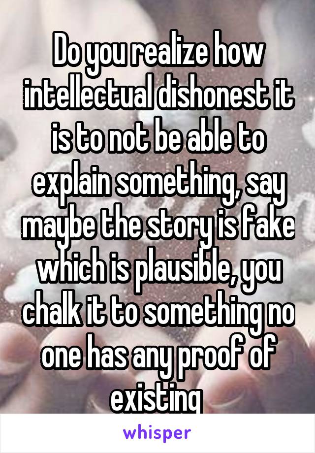 Do you realize how intellectual dishonest it is to not be able to explain something, say maybe the story is fake which is plausible, you chalk it to something no one has any proof of existing 