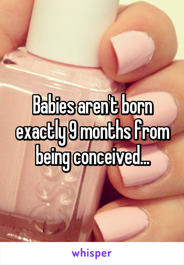 Babies aren't born exactly 9 months from being conceived...