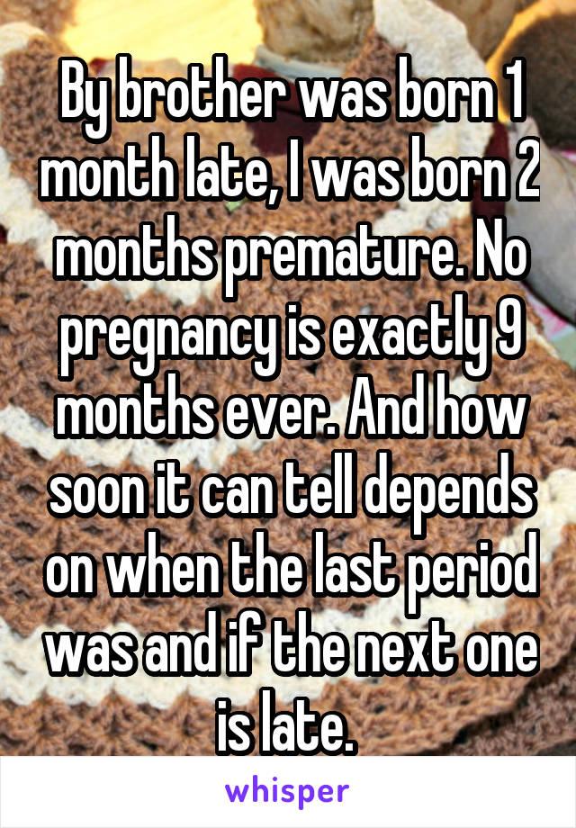 By brother was born 1 month late, I was born 2 months premature. No pregnancy is exactly 9 months ever. And how soon it can tell depends on when the last period was and if the next one is late. 