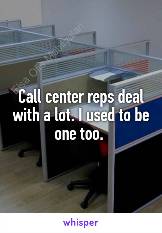 Call center reps deal with a lot. I used to be one too. 