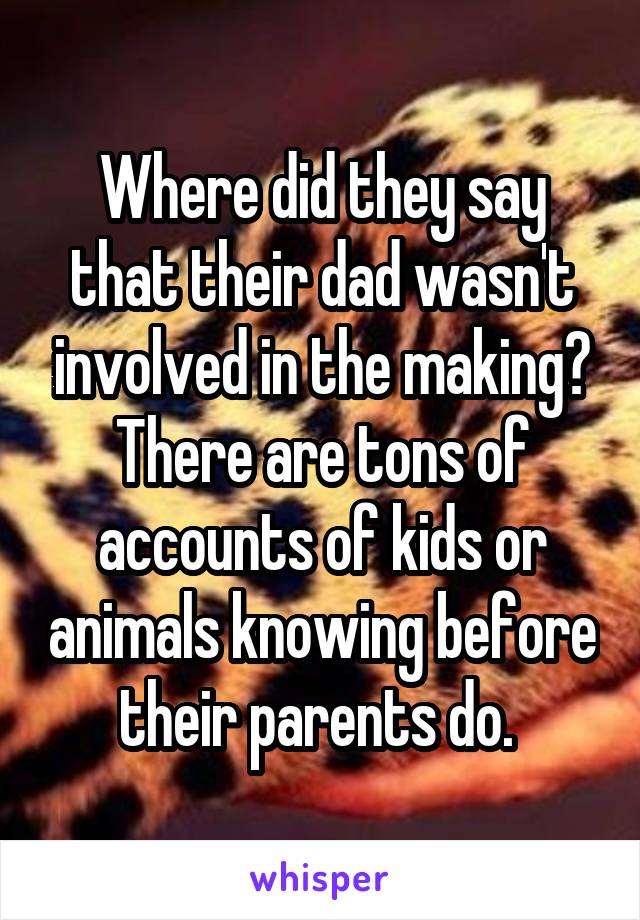 Where did they say that their dad wasn't involved in the making? There are tons of accounts of kids or animals knowing before their parents do. 