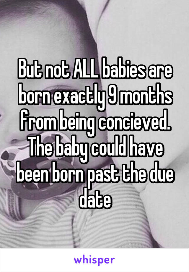 But not ALL babies are born exactly 9 months from being concieved. The baby could have been born past the due date